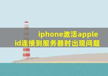 iphone激活apple id连接到服务器时出现问题